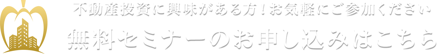 不動産投資に興味がある方！お気軽にご参加ください 無料セミナーのお申し込みはこちら